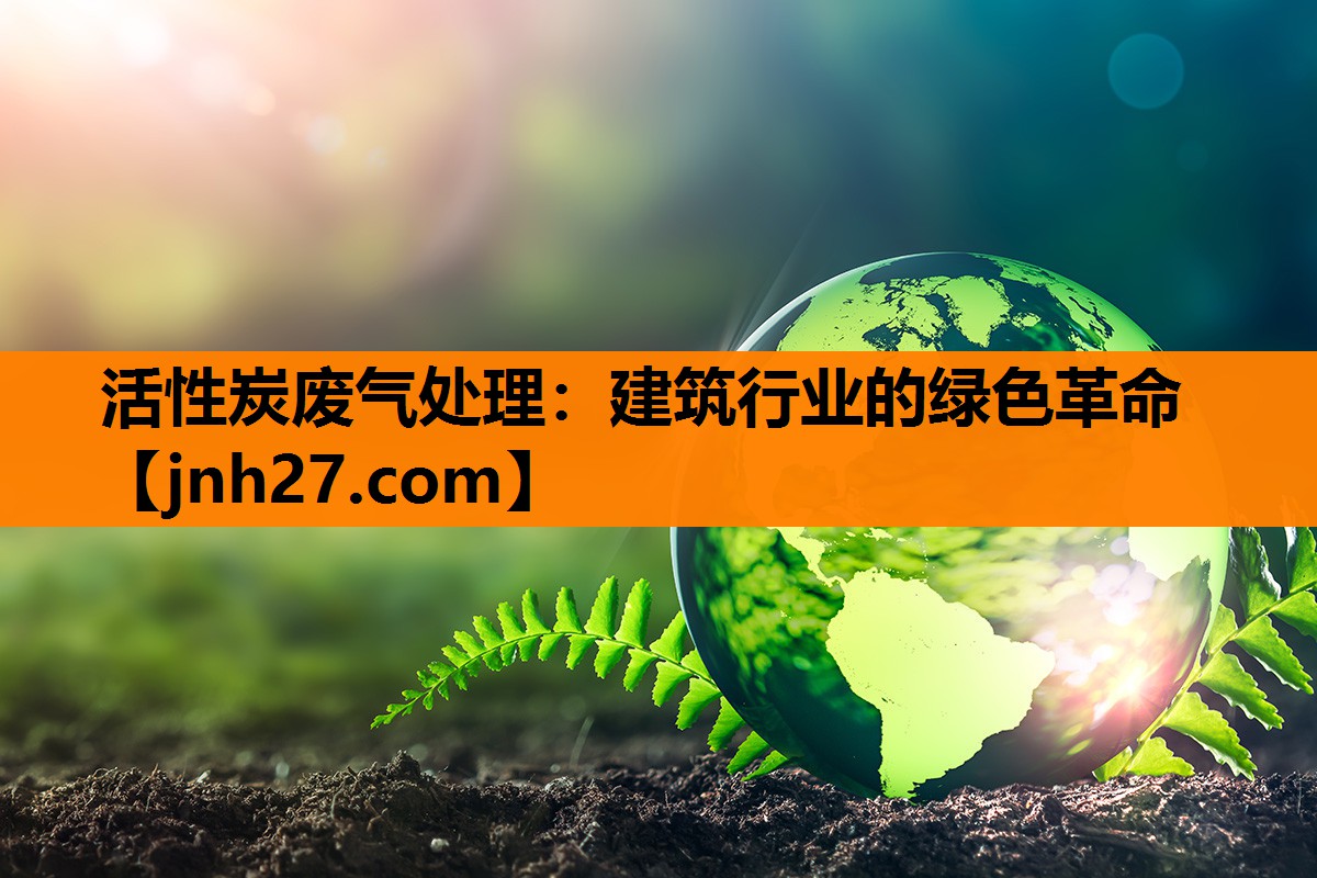活性炭废气处理：建筑行业的绿色革命