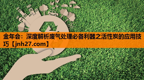 深度解析废气处理必备利器之活性炭的应用技巧