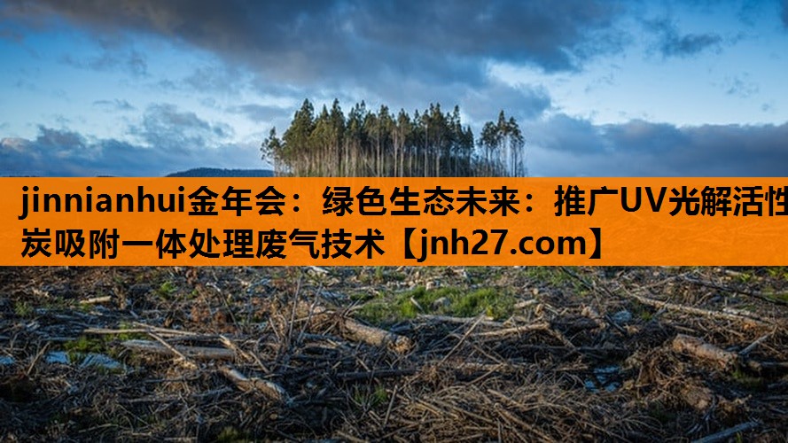 jinnianhui金年会：绿色生态未来：推广UV光解活性炭吸附一体处理废气技术