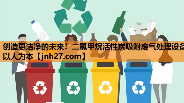 创造更洁净的未来！二氯甲烷活性炭吸附废气处理设备以人为本