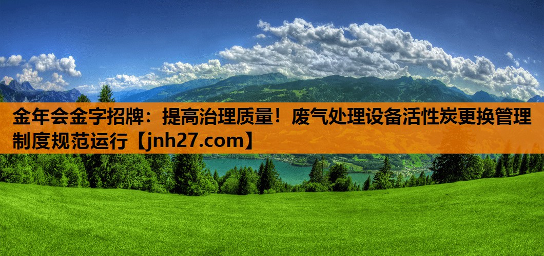 提高治理质量！废气处理设备活性炭更换管理制度规范运行
