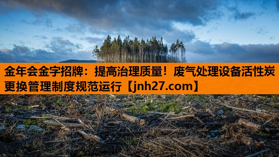 提高治理质量！废气处理设备活性炭更换管理制度规范运行