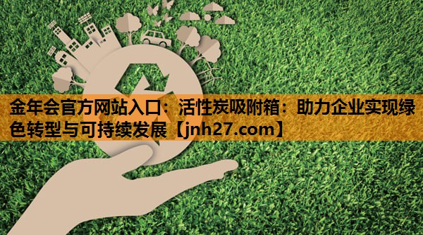 活性炭吸附箱：助力企业实现绿色转型与可持续发展