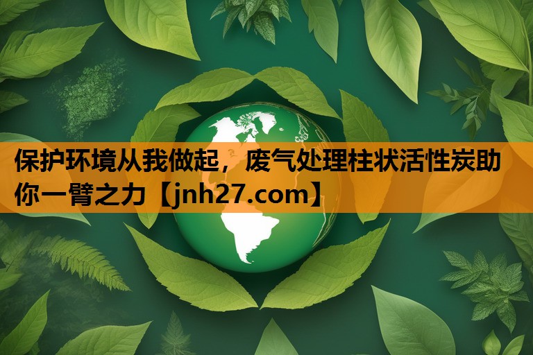 保护环境从我做起，废气处理柱状活性炭助你一臂之力
