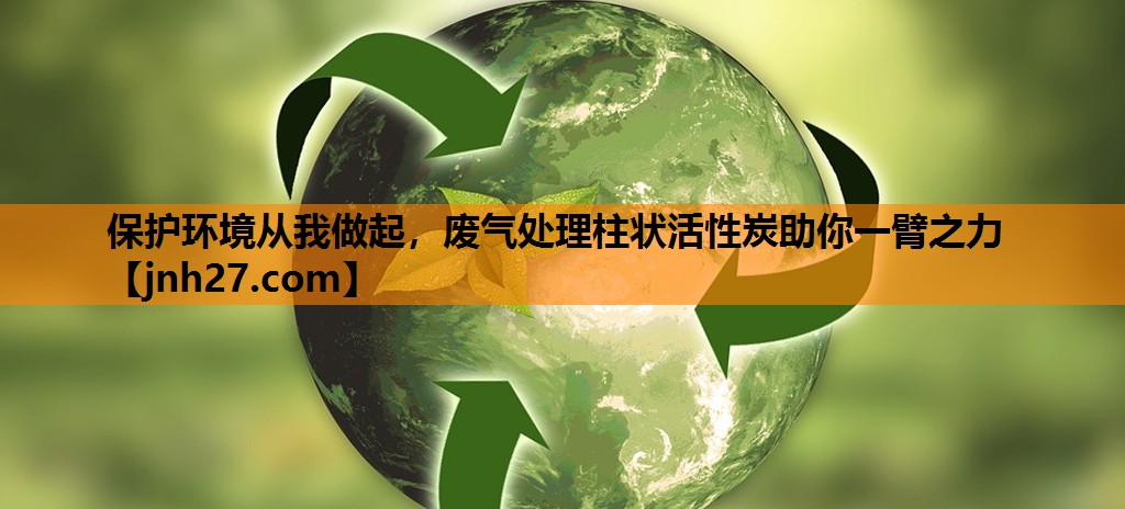 保护环境从我做起，废气处理柱状活性炭助你一臂之力