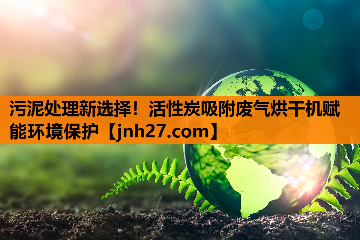 污泥处理新选择！活性炭吸附废气烘干机赋能环境保护