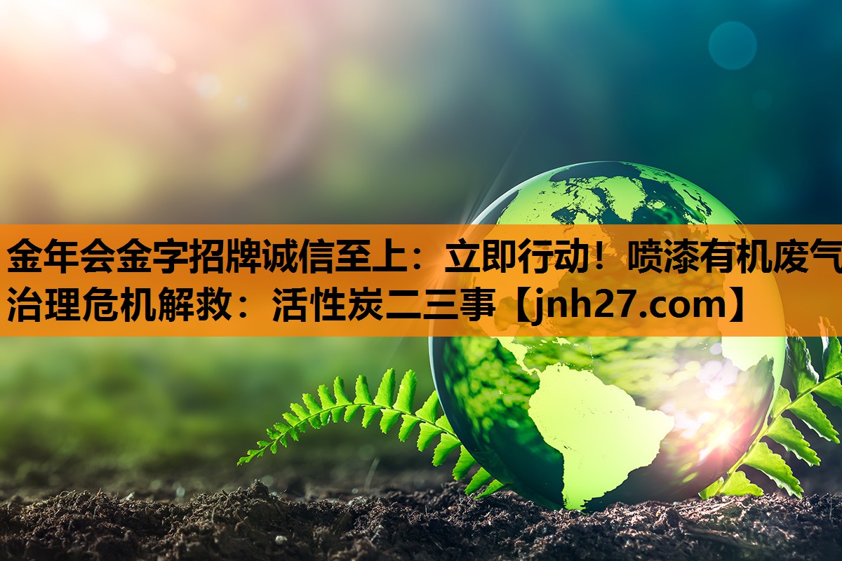 立即行动！喷漆有机废气治理危机解救：活性炭二三事