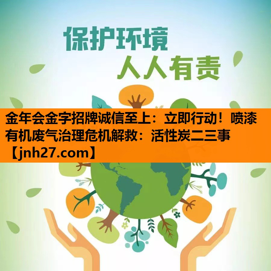 立即行动！喷漆有机废气治理危机解救：活性炭二三事