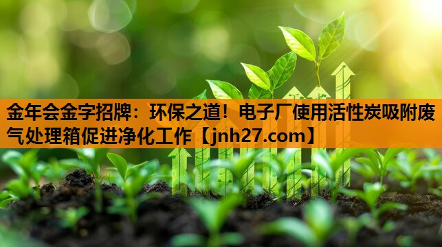 环保之道！电子厂使用活性炭吸附废气处理箱促进净化工作