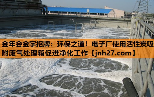 环保之道！电子厂使用活性炭吸附废气处理箱促进净化工作