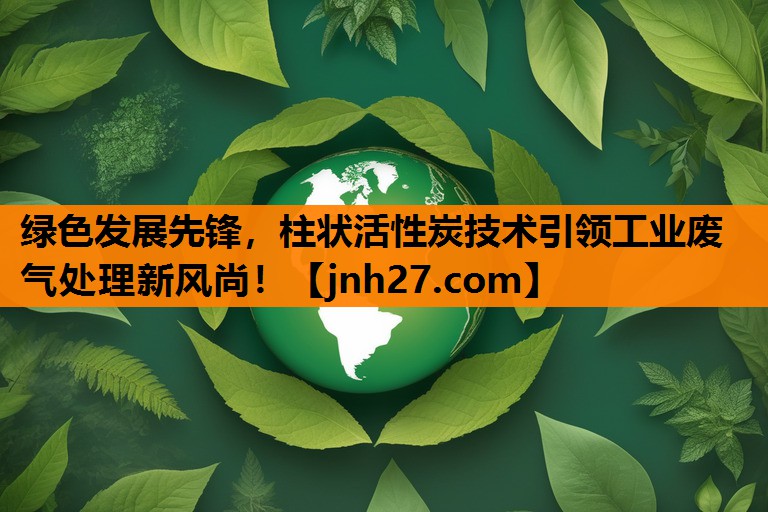 绿色发展先锋，柱状活性炭技术引领工业废气处理新风尚！