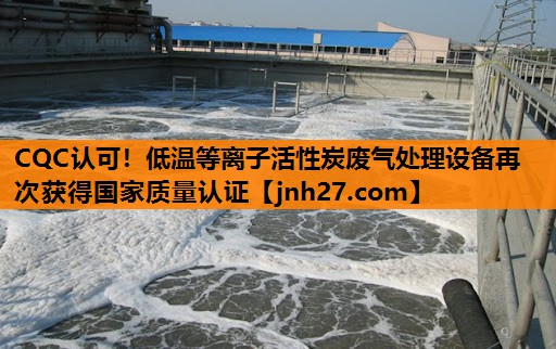 CQC认可！低温等离子活性炭废气处理设备再次获得国家质量认证