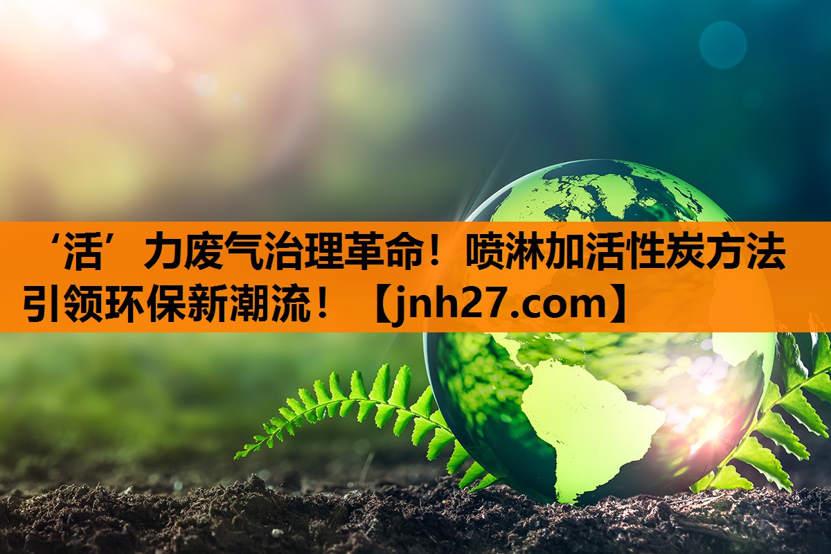 ‘活’力废气治理革命！喷淋加活性炭方法引领环保新潮流！