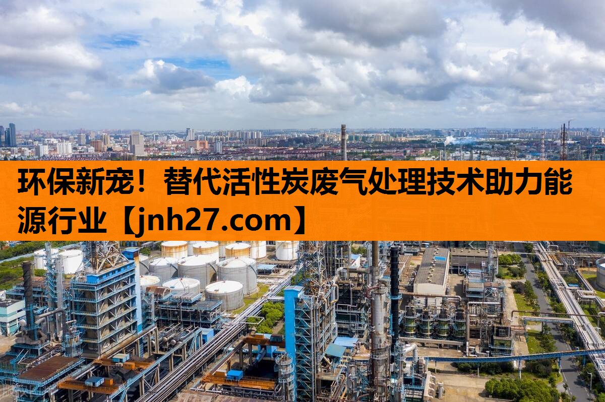 环保新宠！替代活性炭废气处理技术助力能源行业