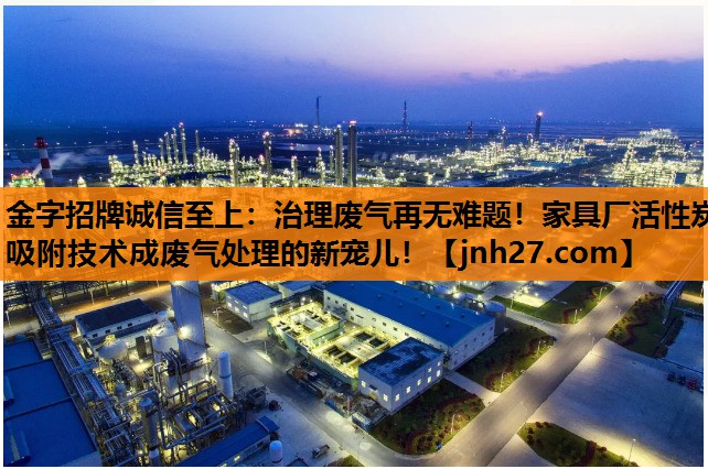 治理废气再无难题！家具厂活性炭吸附技术成废气处理的新宠儿！