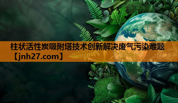 柱状活性炭吸附塔技术创新解决废气污染难题