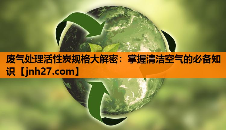 废气处理活性炭规格大解密：掌握清洁空气的必备知识