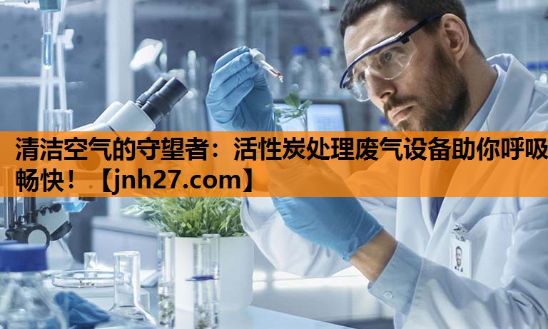 清洁空气的守望者：活性炭处理废气设备助你呼吸畅快！