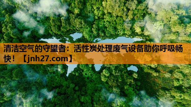 清洁空气的守望者：活性炭处理废气设备助你呼吸畅快！