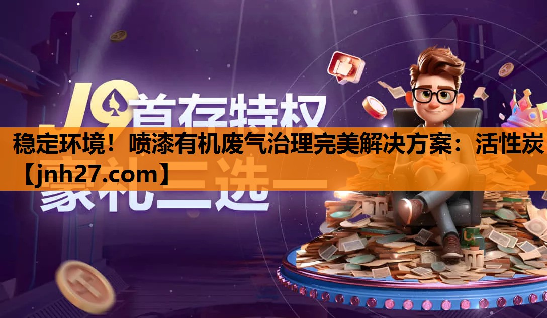稳定环境！喷漆有机废气治理完美解决方案：活性炭