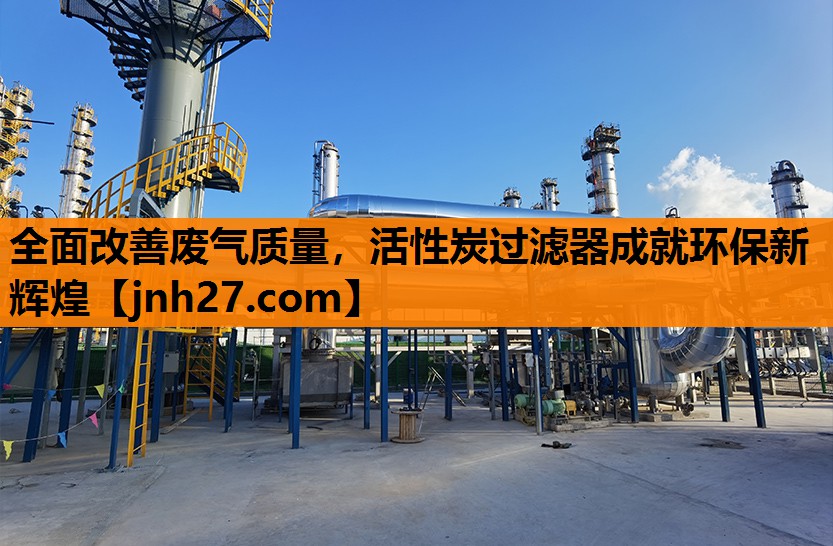 全面改善废气质量，活性炭过滤器成就环保新辉煌