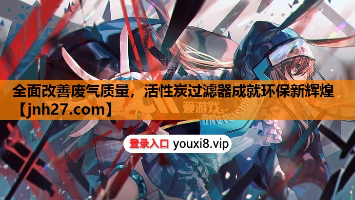 全面改善废气质量，活性炭过滤器成就环保新辉煌