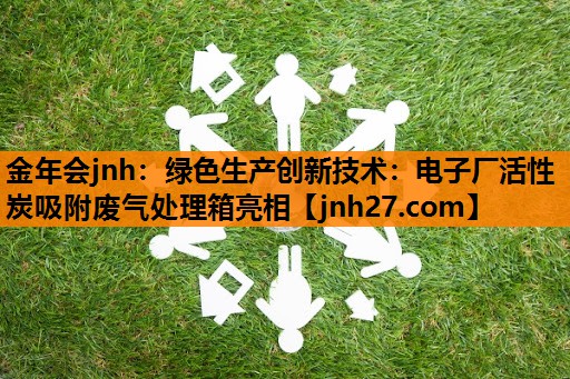 绿色生产创新技术：电子厂活性炭吸附废气处理箱亮相
