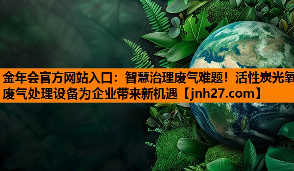 智慧治理废气难题！活性炭光氧废气处理设备为企业带来新机遇
