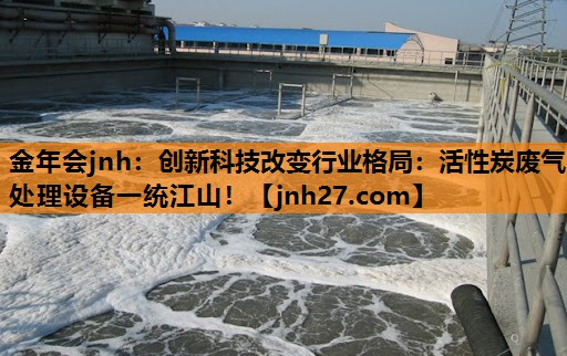 创新科技改变行业格局：活性炭废气处理设备一统江山！