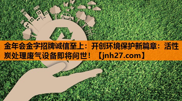开创环境保护新篇章：活性炭处理废气设备即将问世！