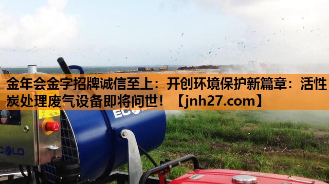 开创环境保护新篇章：活性炭处理废气设备即将问世！