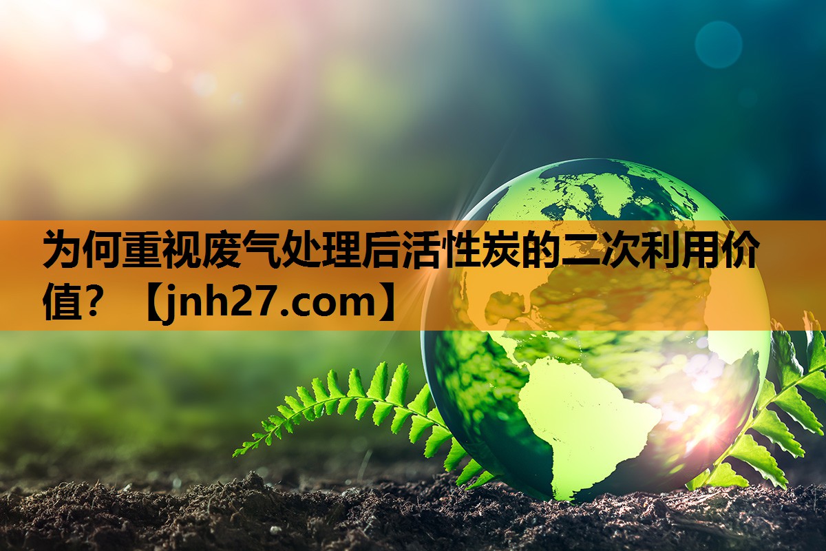 为何重视废气处理后活性炭的二次利用价值？