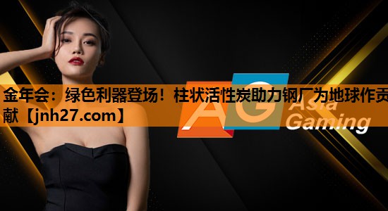 绿色利器登场！柱状活性炭助力钢厂为地球作贡献