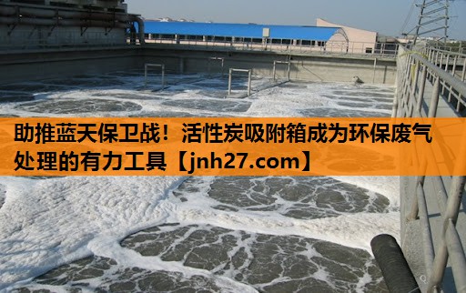 助推蓝天保卫战！活性炭吸附箱成为环保废气处理的有力工具