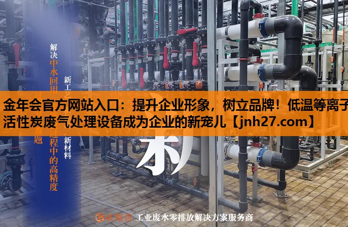 提升企业形象，树立品牌！低温等离子活性炭废气处理设备成为企业的新宠儿
