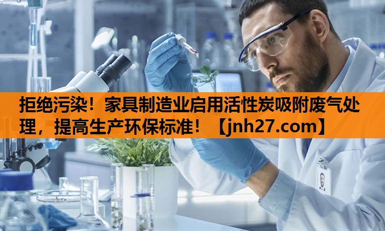 拒绝污染！家具制造业启用活性炭吸附废气处理，提高生产环保标准！
