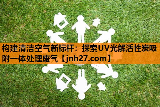 构建清洁空气新标杆：探索UV光解活性炭吸附一体处理废气