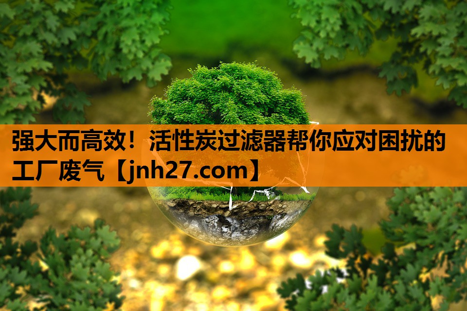 强大而高效！活性炭过滤器帮你应对困扰的工厂废气
