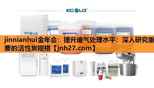 提升废气处理水平：深入研究重要的活性炭规格