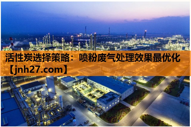 活性炭选择策略：喷粉废气处理效果最优化