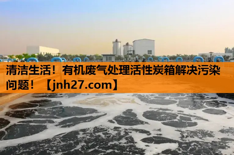 清洁生活！有机废气处理活性炭箱解决污染问题！